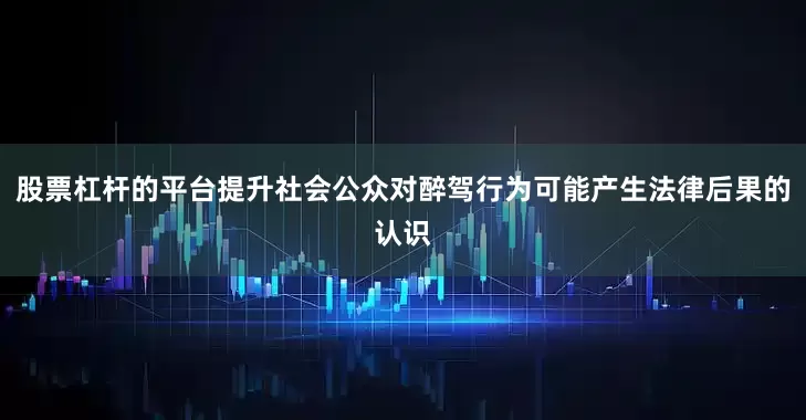 股票杠杆的平台提升社会公众对醉驾行为可能产生法律后果的认识