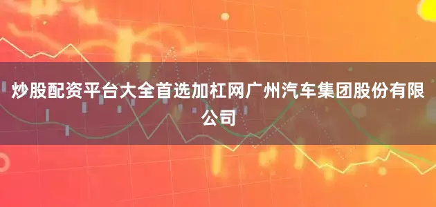 炒股配资平台大全首选加杠网广州汽车集团股份有限公司