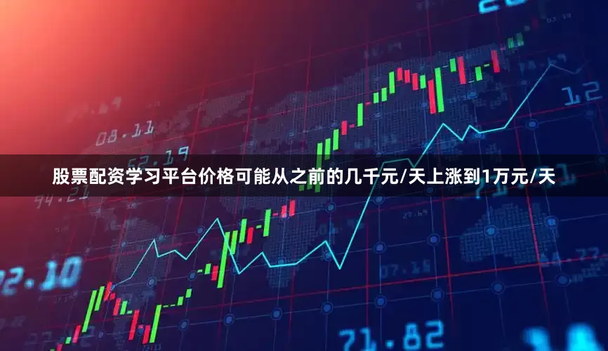 股票配资学习平台价格可能从之前的几千元/天上涨到1万元/天