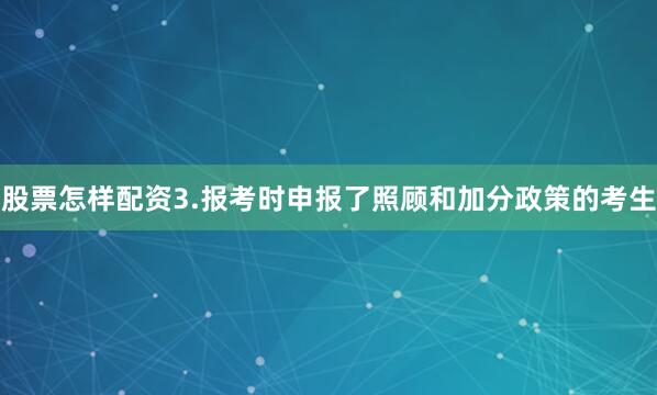 股票怎样配资3.报考时申报了照顾和加分政策的考生