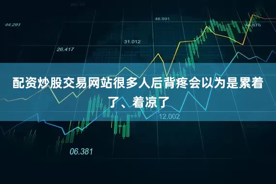 配资炒股交易网站很多人后背疼会以为是累着了、着凉了